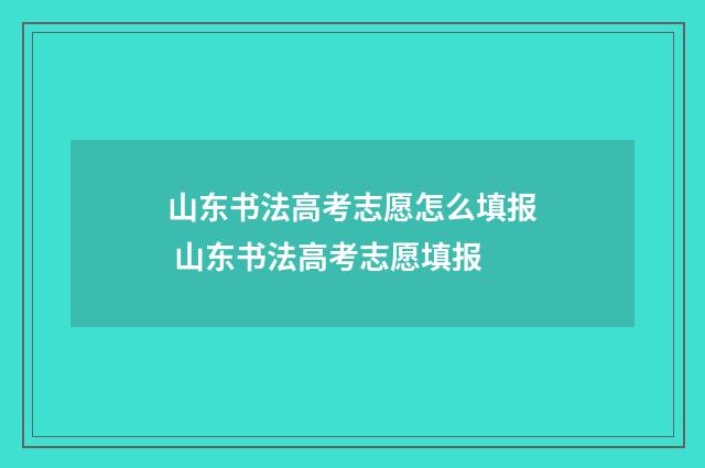 山东书法高考志愿怎么填报 山东书法高考志愿填报
