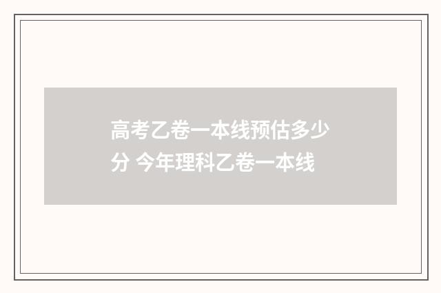 高考乙卷一本线预估多少分 今年理科乙卷一本线