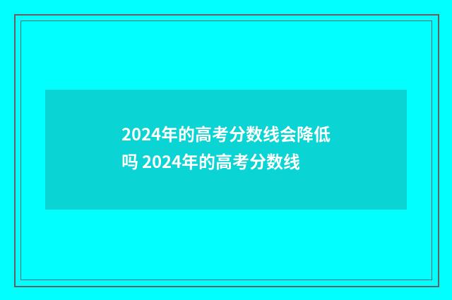 2024年的高考分数线会降低吗 2024年的高考分数线