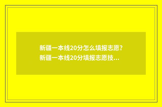 新疆一本线20分怎么填报志愿？新疆一本线20分填报志愿技巧 新疆一本线20分是多少