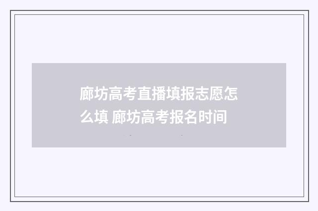廊坊高考直播填报志愿怎么填 廊坊高考报名时间