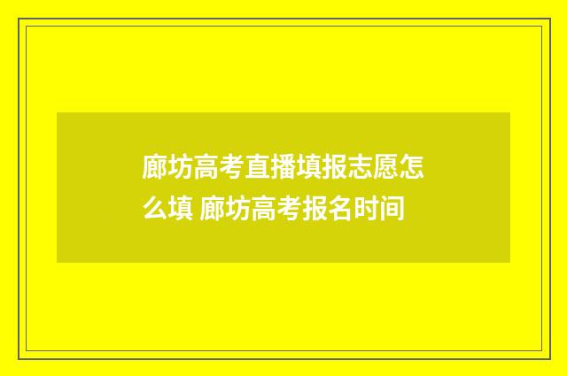 廊坊高考直播填报志愿怎么填 廊坊高考报名时间