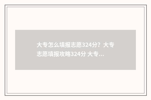大专怎么填报志愿324分？大专志愿填报攻略324分 大专怎么填报志原