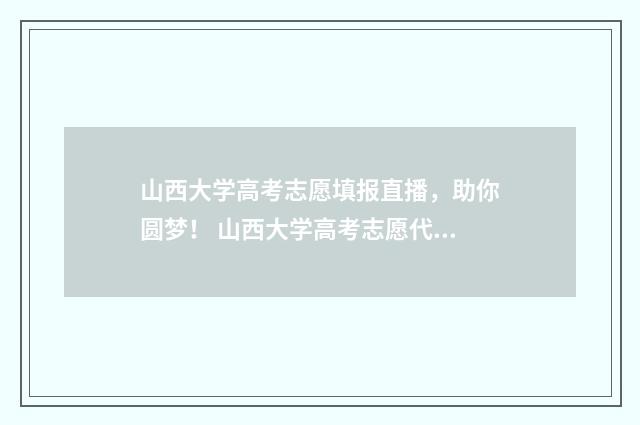 山西大学高考志愿填报直播，助你圆梦！ 山西大学高考志愿代码