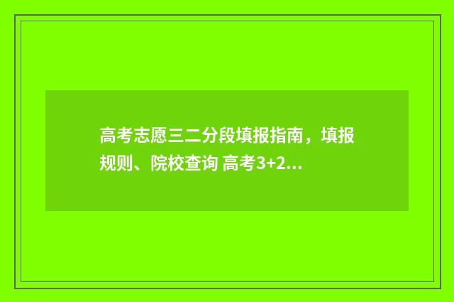 高考志愿三二分段填报指南，填报规则、院校查询 高考3+2志愿怎么填