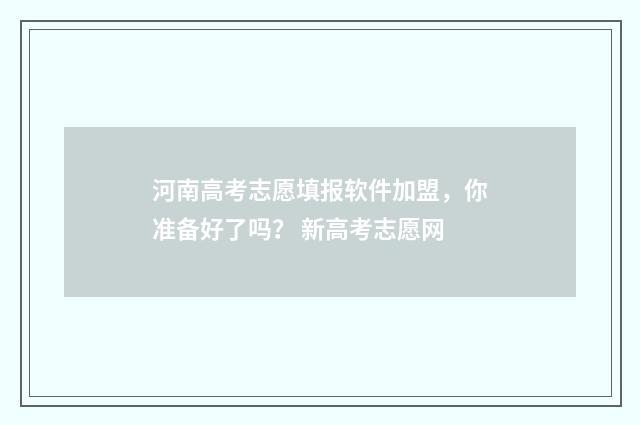 河南高考志愿填报软件加盟，你准备好了吗？ 新高考志愿网