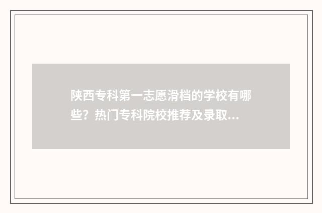 陕西专科第一志愿滑档的学校有哪些？热门专科院校推荐及录取情况分析 陕西第一大专院校