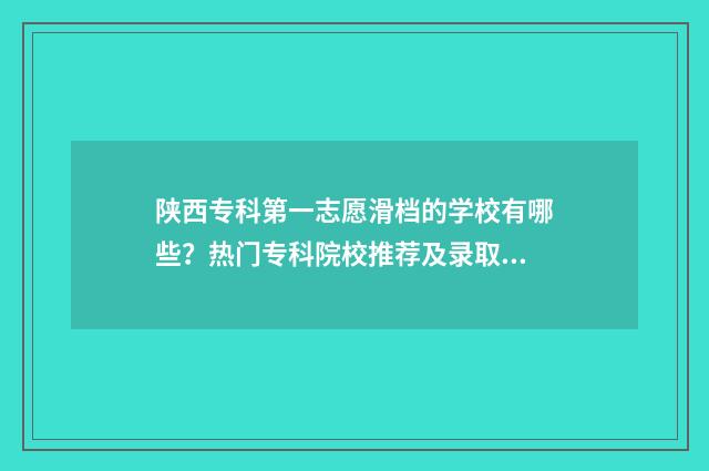 陕西专科第一志愿滑档的学校有哪些？热门专科院校推荐及录取情况分析 陕西第一大专院校