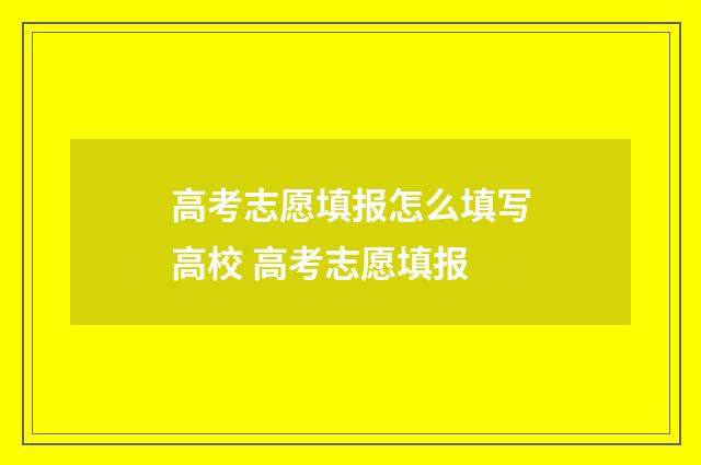 高考志愿填报怎么填写高校 高考志愿填报