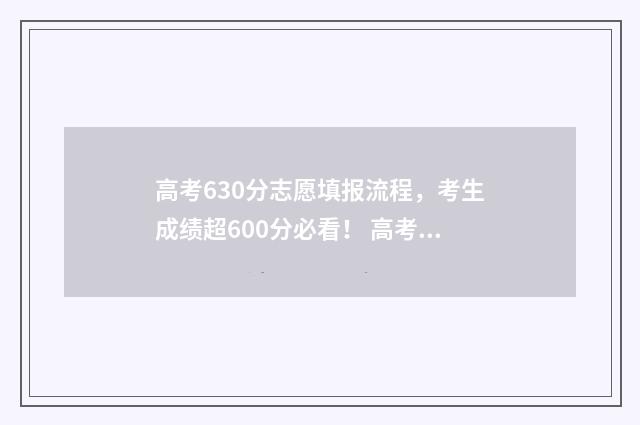 高考630分志愿填报流程，考生成绩超600分必看！ 高考630分什么概念