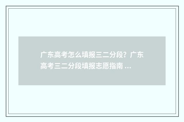 广东高考怎么填报三二分段？广东高考三二分段填报志愿指南 广东高考怎么填报志愿流程图