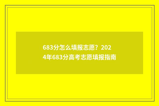 683分怎么填报志愿？2024年683分高考志愿填报指南