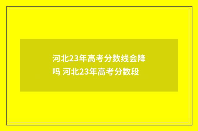 河北23年高考分数线会降吗 河北23年高考分数段