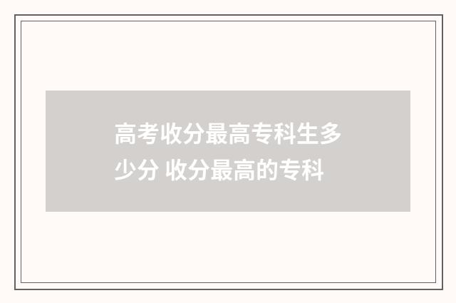 高考收分最高专科生多少分 收分最高的专科