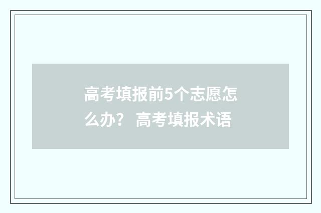 高考填报前5个志愿怎么办？ 高考填报术语