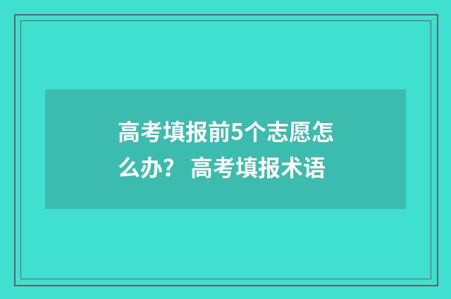 高考填报前5个志愿怎么办？ 高考填报术语