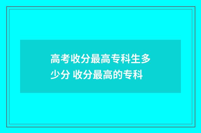 高考收分最高专科生多少分 收分最高的专科