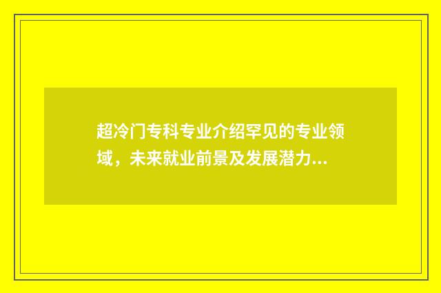 超冷门专科专业介绍罕见的专业领域，未来就业前景及发展潜力分析 专科院校冷门专业