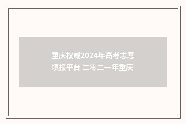 重庆权威2024年高考志愿填报平台 二零二一年重庆