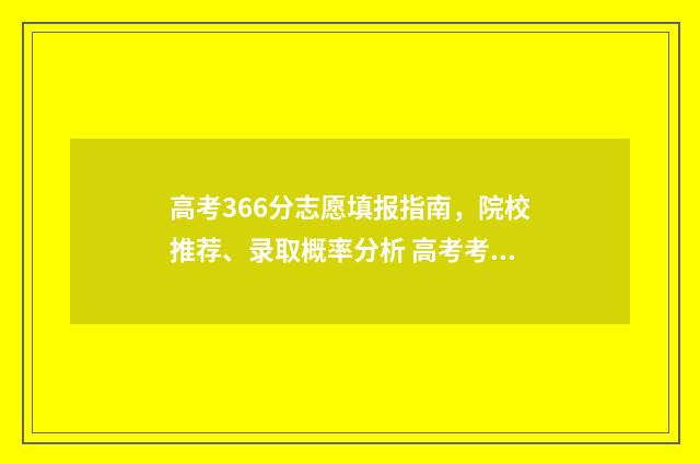 高考366分志愿填报指南，院校推荐、录取概率分析 高考考366分能上什么大学