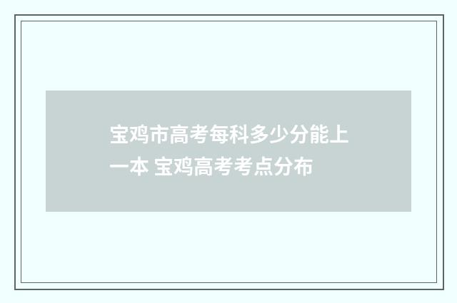 宝鸡市高考每科多少分能上一本 宝鸡高考考点分布