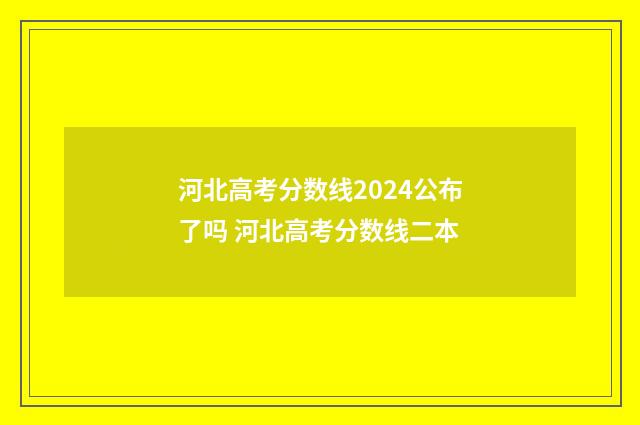 河北高考分数线2024公布了吗 河北高考分数线二本
