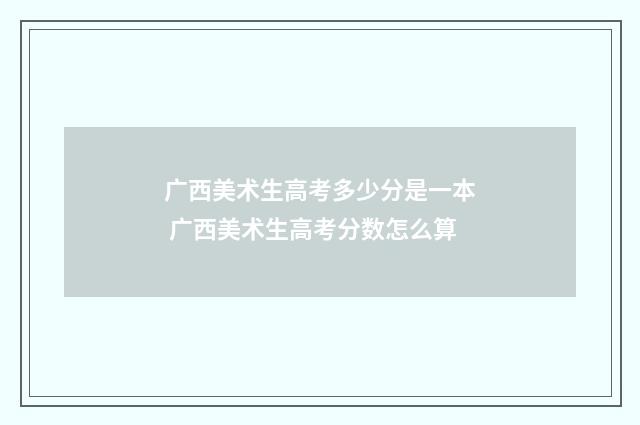 广西美术生高考多少分是一本 广西美术生高考分数怎么算