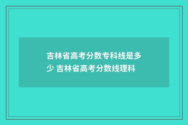 吉林省高考分数专科线是多少 吉林省高考分数线理科