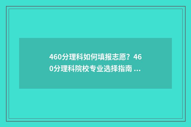 460分理科如何填报志愿？460分理科院校专业选择指南 理科460相当于文科的多少分