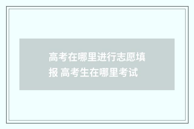 高考在哪里进行志愿填报 高考生在哪里考试
