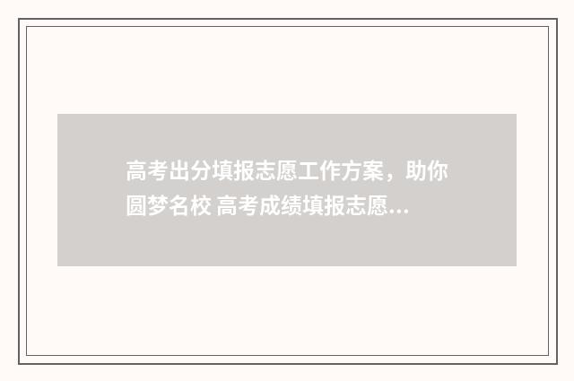 高考出分填报志愿工作方案，助你圆梦名校 高考成绩填报志愿安排