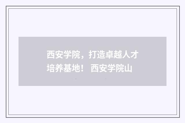 西安学院，打造卓越人才培养基地！ 西安学院山