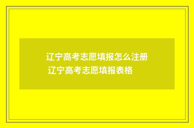 辽宁高考志愿填报怎么注册 辽宁高考志愿填报表格