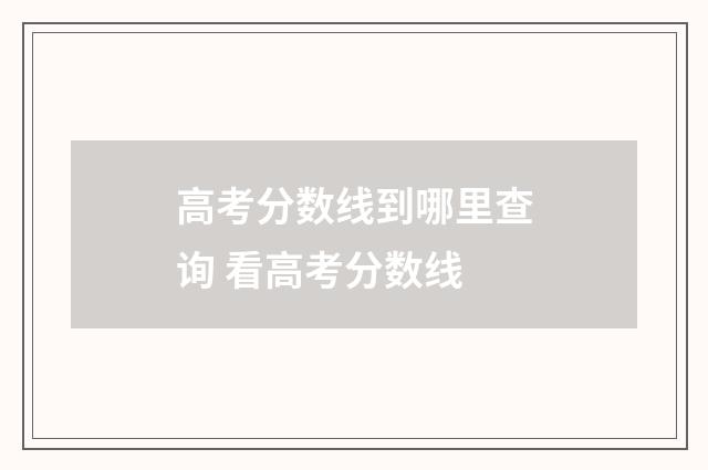 高考分数线到哪里查询 看高考分数线