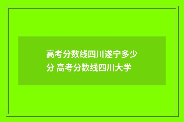 高考分数线四川遂宁多少分 高考分数线四川大学