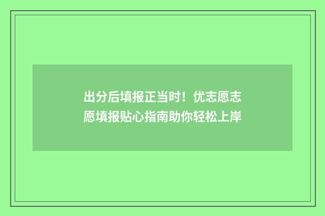 出分后填报正当时！优志愿志愿填报贴心指南助你轻松上岸