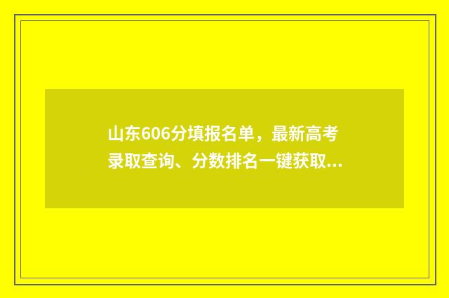山东606分填报名单，最新高考录取查询、分数排名一键获取 山东604分