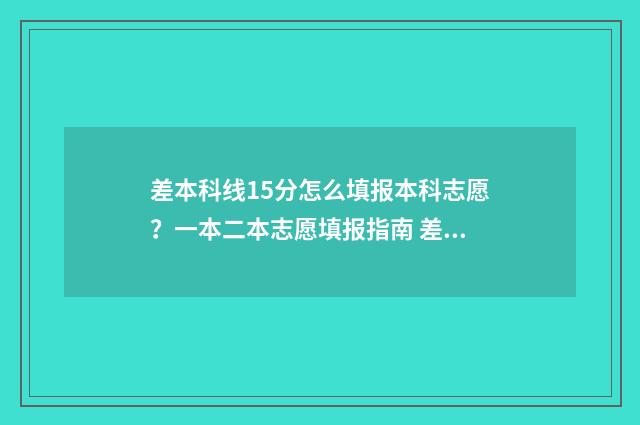 差本科线15分怎么填报本科志愿？一本二本志愿填报指南 差本科线15分能补录吗?