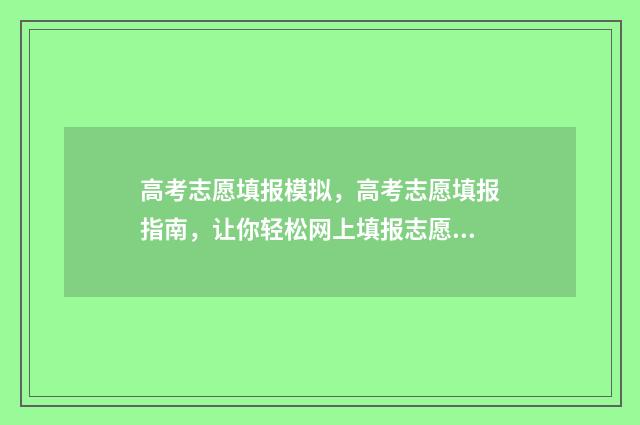 高考志愿填报模拟，高考志愿填报指南，让你轻松网上填报志愿！ 高考志愿填报模拟入口2024