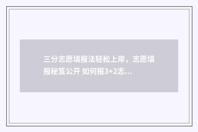 三分志愿填报法轻松上岸，志愿填报秘笈公开 如何报3+2志愿