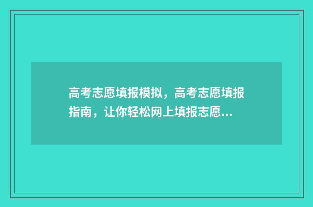 高考志愿填报模拟，高考志愿填报指南，让你轻松网上填报志愿！ 高考志愿填报模拟入口2024