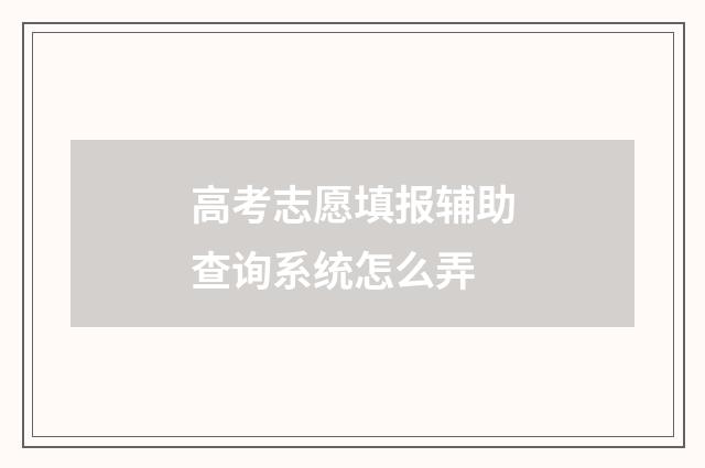高考志愿填报辅助查询系统怎么弄