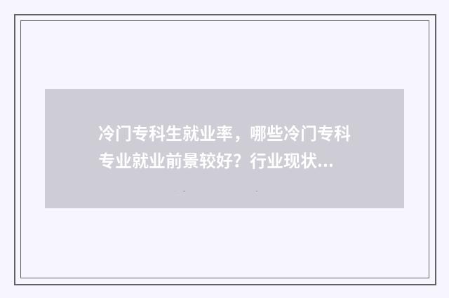 冷门专科生就业率，哪些冷门专科专业就业前景较好？行业现状与趋势分析 冷门专科专业且好就业