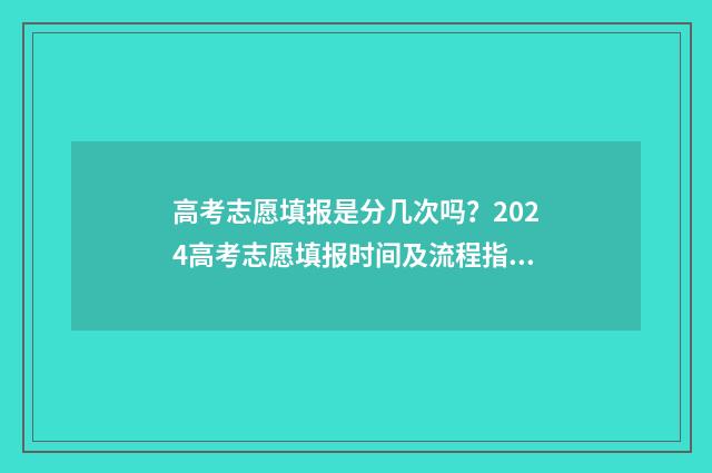 高考志愿填报是分几次吗？2024高考志愿填报时间及流程指南 高考志愿填报是线上还是线下