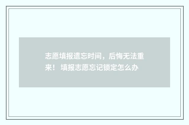 志愿填报遗忘时间，后悔无法重来！ 填报志愿忘记锁定怎么办