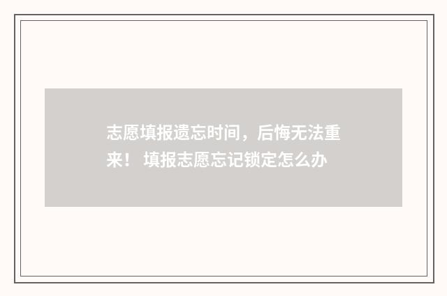 志愿填报遗忘时间，后悔无法重来！ 填报志愿忘记锁定怎么办