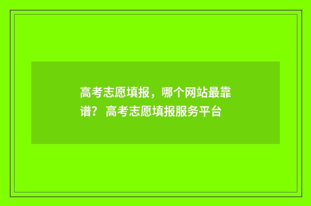 高考志愿填报，哪个网站最靠谱？ 高考志愿填报服务平台