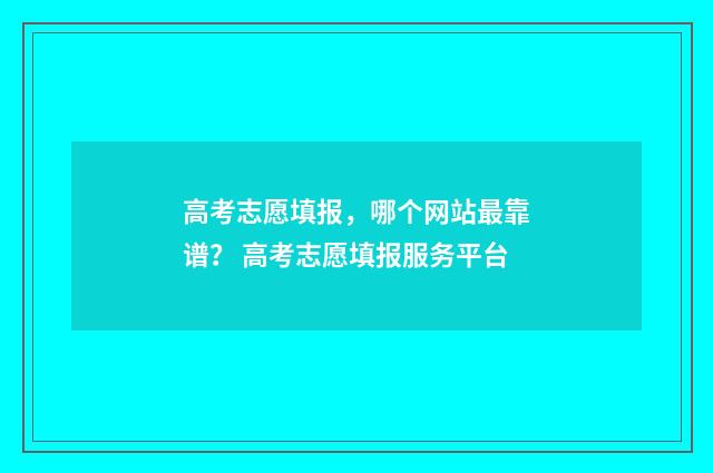 高考志愿填报，哪个网站最靠谱？ 高考志愿填报服务平台