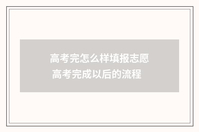 高考完怎么样填报志愿 高考完成以后的流程