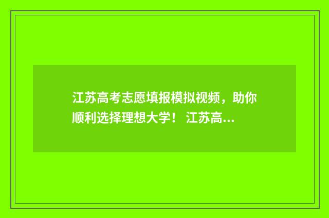 江苏高考志愿填报模拟视频，助你顺利选择理想大学！ 江苏高考志愿填报不服从调剂